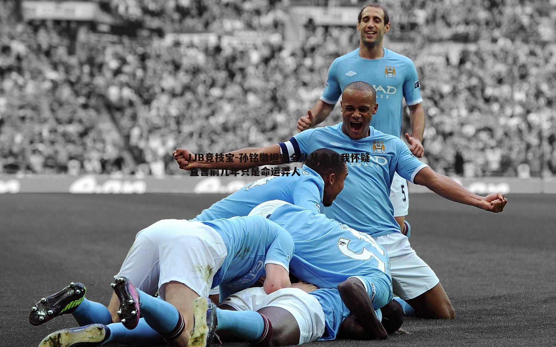 孙铭徽坦言全队从未自我怀疑 直言前几年只是命运弄人