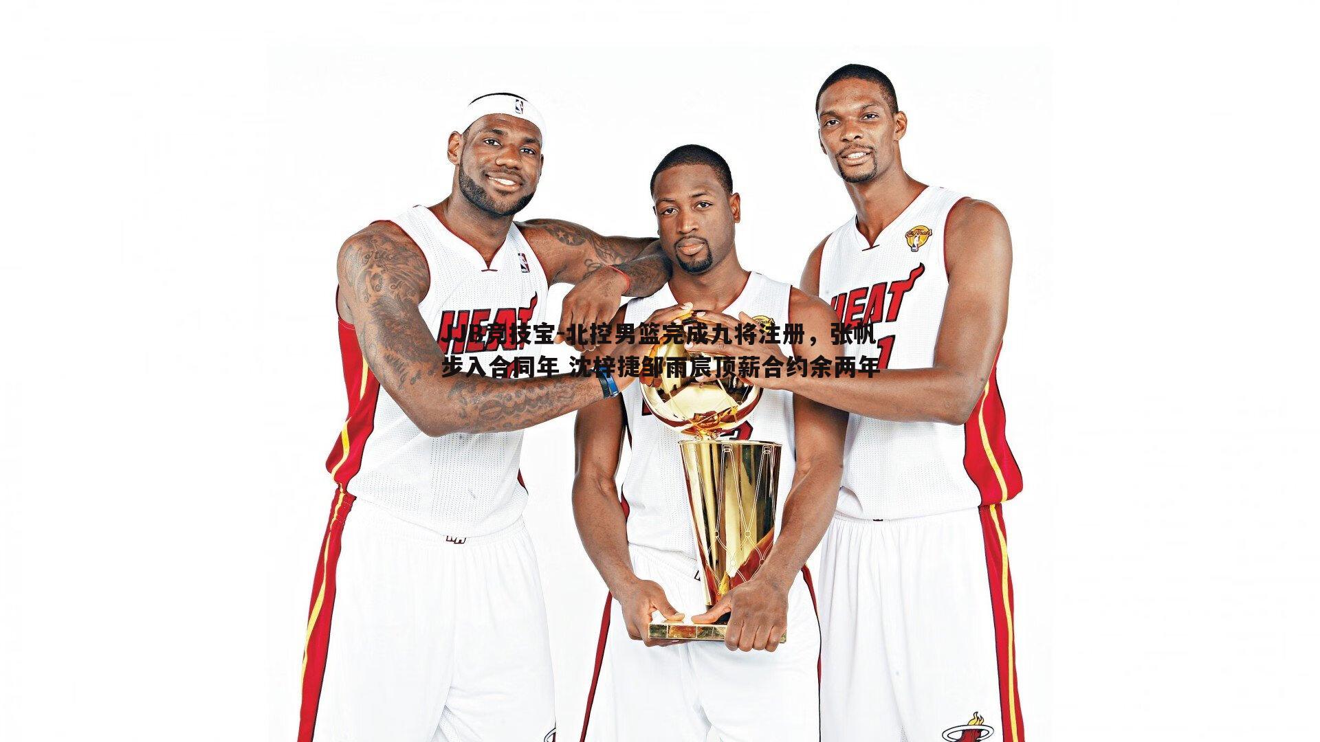北控男篮完成九将注册,张帆步入合同年 沈梓捷邹雨宸顶薪合约余两年